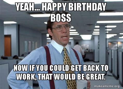 Yeah... happy birthday boss Now if you could get back to work, that would be great. - That Would ...