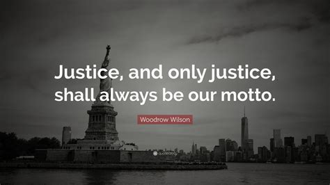 Woodrow Wilson Quote: “Justice, and only justice, shall always be our motto.”