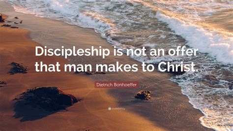 Dietrich Bonhoeffer Quote: “Discipleship is not an offer that man makes to Christ.”