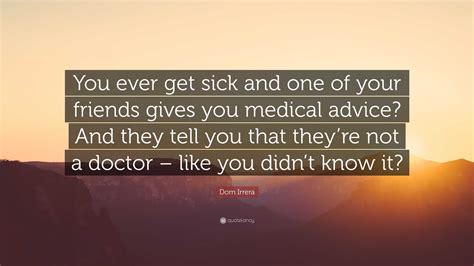 Dom Irrera Quote: “You ever get sick and one of your friends gives you medical advice? And they ...