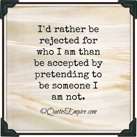 I’d rather be rejected for who I am than be accepted by pretending to be someone I am not