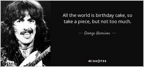 George Harrison quote: All the world is birthday cake, so take a piece...