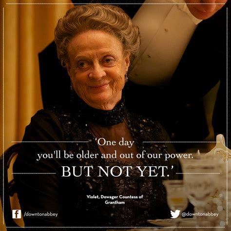 Dame Maggie Smith as Violet Crawley, Dowager Countess of Grantham: "One day you'll be older and ...