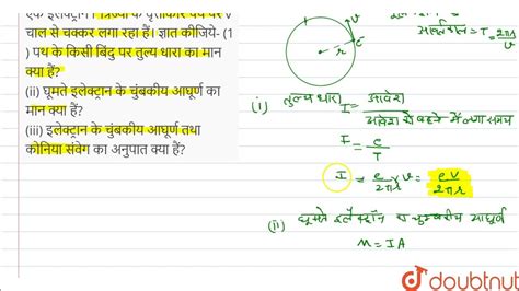 एक इलेक्ट्रान R त्रिज्या के वृत्ताकार पथ पर V चाल से चक्कर लगा रहा हैं। ज्ञात कीजिये 1 पथ के