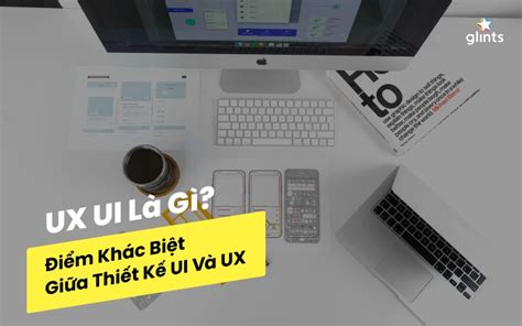 Ui Ux L G I M Kh C Bi T Gi A Thi T K Ui V Ux Glints Vietnam Blog