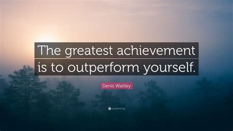 Denis Waitley Quote The Greatest Achievement Is To Outperform Yourself