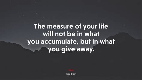 The Measure Of Your Life Will Not Be In What You Accumulate But In