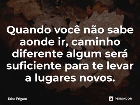 ⁠quando Você Não Sabe Aonde Ir Edna Frigato Pensador