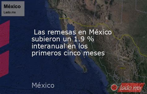 Las Remesas En México Subieron Un 19 Interanual En Los Primeros Cinco Meses Ladomx