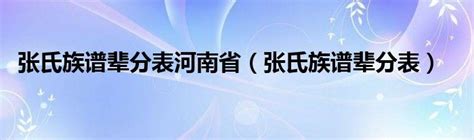 张氏族谱辈分表河南省（张氏族谱辈分表）环球知识网