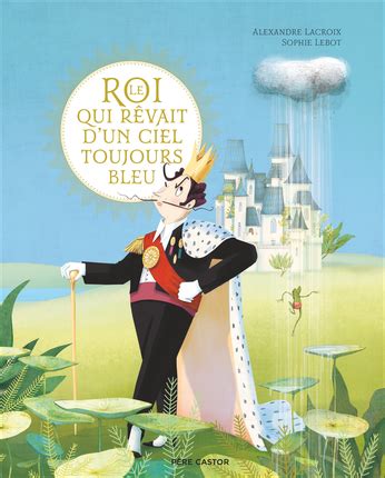 Le Roi Qui R Vait D Un Ciel Toujours Bleu De Alexandre Lacroix Sophie