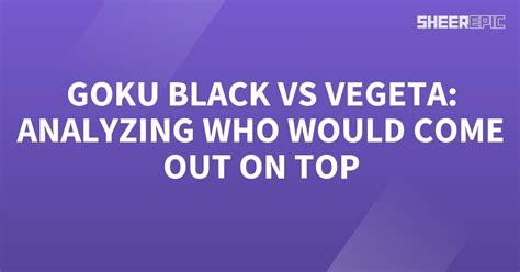 Goku Black vs Vegeta: Analyzing Who Would Come Out on Top - Sheer Epic