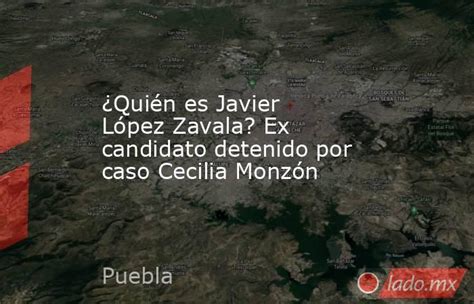 ¿quién Es Javier López Zavala Ex Candidato Detenido Por Caso Cecilia Monzón Ladomx