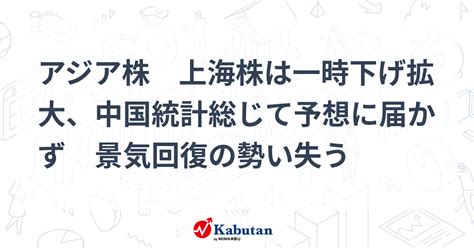 アジア株 上海株は一時下げ拡大、中国統計総じて予想に届かず 景気回復の勢い失う 市況 株探ニュース