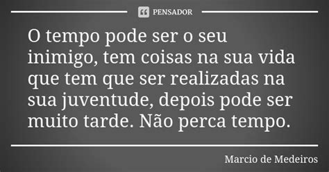 O Tempo Pode Ser O Seu Inimigo Tem Márcio De Medeiros Pensador