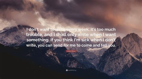 Robert Shaw Quote I Dont Want To Write Every Week Its Too Much