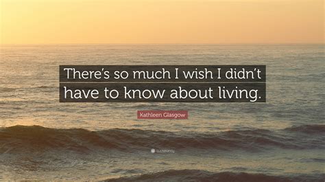 Kathleen Glasgow Quote Theres So Much I Wish I Didnt Have To Know