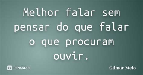 Melhor Falar Sem Pensar Do Que Falar O Gilmar Melo Pensador