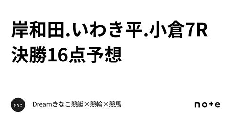 🚴‍♀️岸和田 いわき平 小倉7r 決勝🚴‍♀️🔥16点予想🔥｜dream🐹きなこ🐹競艇×競輪×競馬