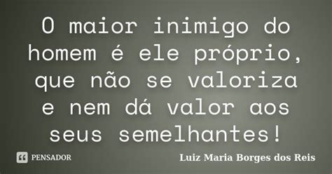 O Maior Inimigo Do Homem é Ele Luiz Maria Borges Dos Reis Pensador