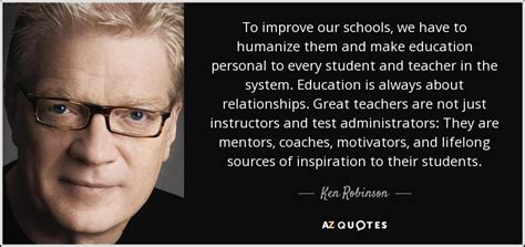 Ken Robinson Quote To Improve Our Schools We Have To Humanize Them And