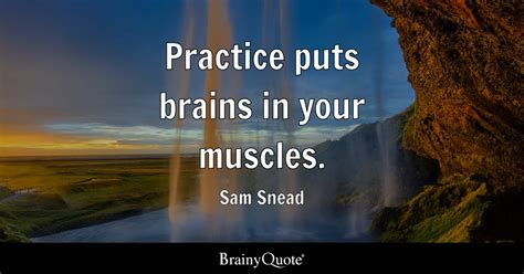 Sam Snead - Practice puts brains in your muscles.