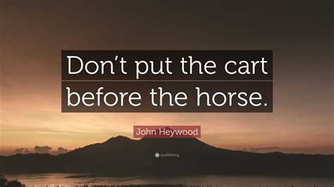 John Heywood Quote: “Don’t put the cart before the horse.”