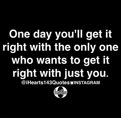 one day you'll get it right with the only one who wants to get it right ...