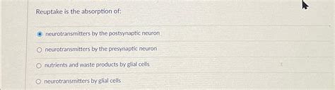 Solved Reuptake is the absorption of:neurotransmitters by | Chegg.com