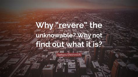 Barbara Ehrenreich Quote Why Revere The Unknowable Why Not Find