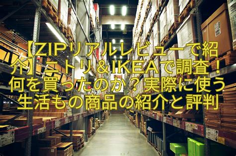 【zipリアルレビューで紹介】ニトリ＆ikeaで調査！何を買ったのか？実際に使う生活もの商品の紹介と評判 おもしろがる！