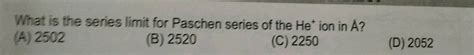 What is the series limit Paschen series of the He* ion in A? (A) 2502 ...