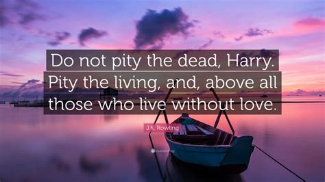 J K Rowling Quote “do Not Pity The Dead Harry Pity The Living And Above All Those Who Live