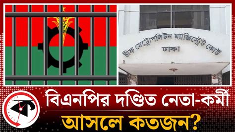 বিএনপির দণ্ডিত নেতা কর্মীর সংখ্যা হাজার ছাড়াল Bnp Bd Politics