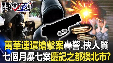 萬華連環槍擊案轟員警、挾人質 七個月爆七大案「慶記之都」換台北市？！【關鍵時刻】20221020 2 劉寶傑 林裕豐 吳子嘉 姚惠珍