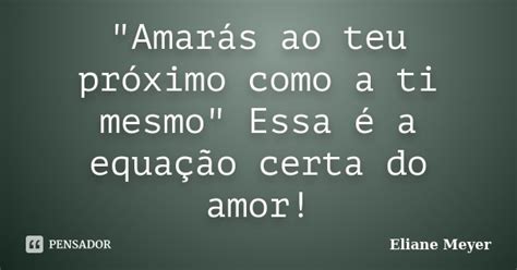 Amarás ao teu próximo como a ti Eliane Meyer Pensador