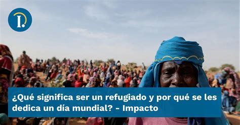 ¿qué Significa Ser Un Refugiado Y Por Qué Se Les Dedica Un Día Mundial Impacto