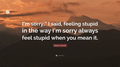 Naomi Novik Quote: “I’m sorry,” I said, feeling stupid in the way I’m ...