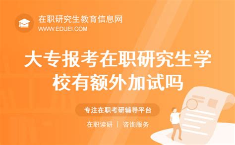 大专报考在职研究生学校有额外加试吗？入学流程解读 在职研究生教育信息网