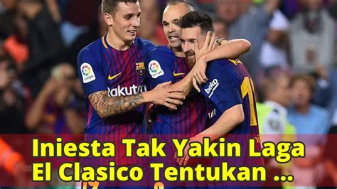 Iniesta Tak Yakin Laga El Clasico Tentukan Gelar Juara Youtube