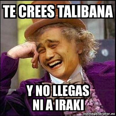 Meme Yao Wonka TE CREES TALIBANA Y NO LLEGAS NI A IRAKI 1066577