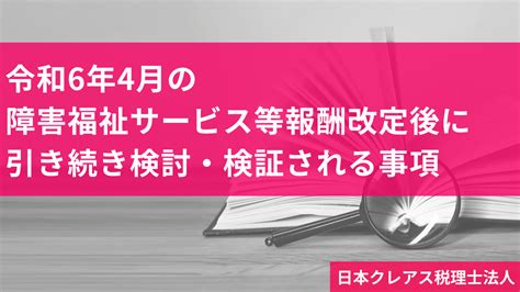 令和6年4月の障害福祉サービス等報酬改定後に引き続き検討・検証される事項 医療従事者・介護従事者”必見”の医療情報ポータルサイト｜em