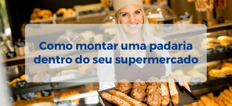 Como Montar Uma Padaria Dentro Do Seu Supermercado Equipa Tudo