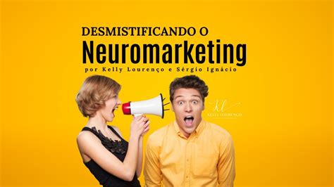 Desmistificando o Neuromarketing Kelly Lourenço e Sérgio Ignácio