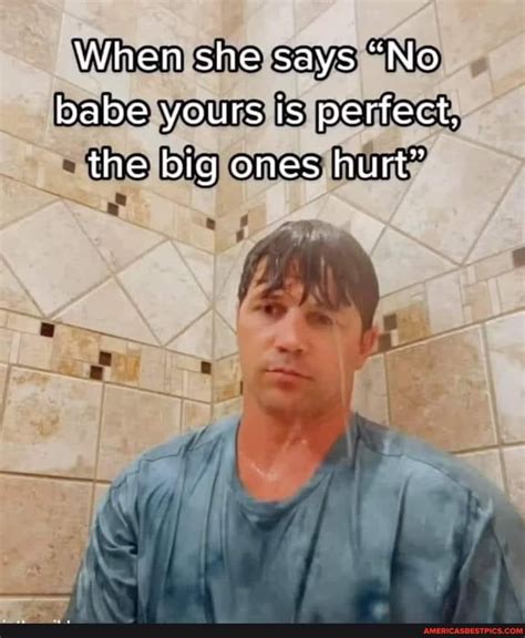 When She Says No Babe Yours Is Perfect The Big Ones Hurt Americas Best Pics And Videos
