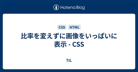 比率を変えずに画像をいっぱいに表示 Css Til