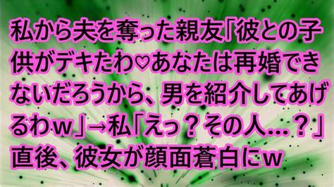 【スカッとする話】私から夫を奪った親友「彼との子供がデキたわ♡あなたは再婚できないだろうから、男を紹介してあげるわ→私「えっ？その人？」直後