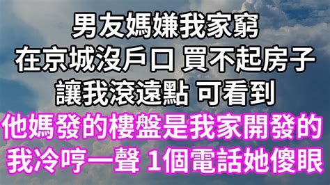 男友媽嫌我家窮！在京城沒戶口 買不起房子！讓我滾遠點 可看到！他媽發的樓盤是我家開發的！我冷哼一聲 1個電話她傻眼！為人處世 幸福人生