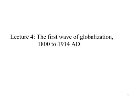 Lecture 4: The first wave of globalization, 1800 to 1914 AD 1