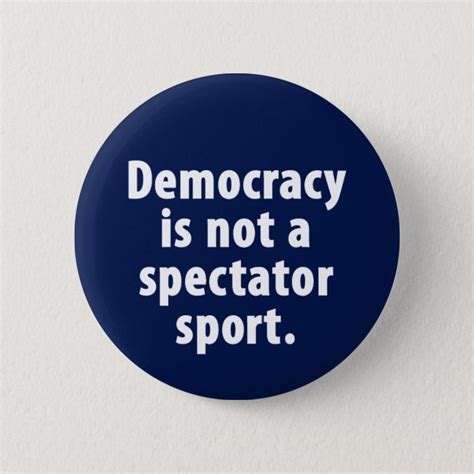 Democracy Is Not A Spectator Sport Button